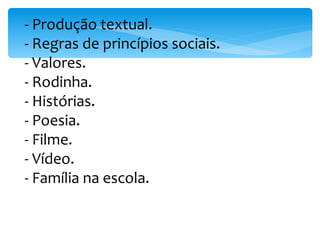 - Produção textual. - Regras de princípios sociais. - Valores. - Rodinha. - Histórias. - Poesia. - Filme. - Vídeo. - Família na escola. 