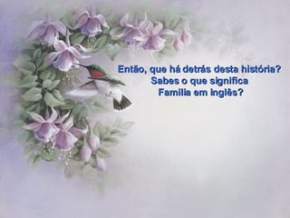 Então, que há detrás desta história?  Sabes o que significa  Familia em inglês? 