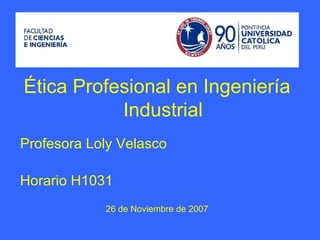 Ética Profesional en Ingeniería Industrial Profesora Loly   Velasco Horario H1031 26 de Noviembre de 2007 