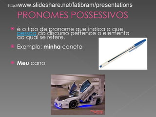http://www.slideshare.net/fatibram/presentations




   é o tipo de pronome que indica a que 
    pessoa do discurso pertence o elemento
    ao qual se refere. 
   Exemplo: minha caneta

   Meu carro
 