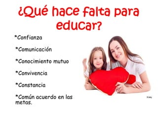 ¿Qué hace falta para
educar?
*Confianza
*Comunicación
*Conocimiento mutuo
*Convivencia
*Constancia
*Común acuerdo en las
metas.
 