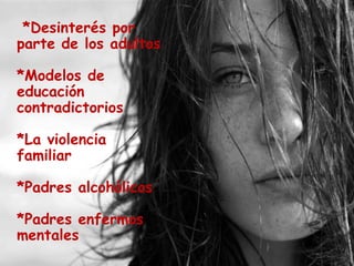 *Desinterés por
parte de los adultos
*Modelos de
educación
contradictorios
*La violencia
familiar
*Padres alcohólicos
*Padres enfermos
mentales
 