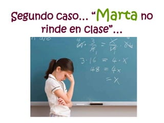 Segundo caso… “Marta no
rinde en clase”…
 