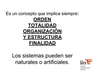 Es un concepto que implica siempre:
ORDEN
TOTALIDAD
ORGANIZACIÓN
Y ESTRUCTURA
FINALIDAD
Los sistemas pueden ser
naturales o artificiales.
 