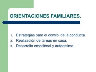 ORIENTACIONES FAMILIARES. 
1. Estrategias para el control de la conducta. 
2. Realización de tareas en casa. 
3. Desarrollo emocional y autoestima. 
 