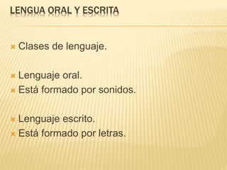 LENGUA ORAL Y ESCRITA
 Clases de lenguaje.
 Lenguaje oral.
 Está formado por sonidos.
 Lenguaje escrito.
 Está formado por letras.
 