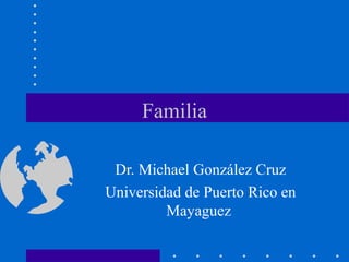 Familia
Dr. Michael González Cruz
Universidad de Puerto Rico en
Mayaguez
 