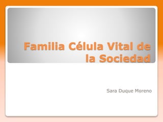 Familia Célula Vital de
la Sociedad
Sara Duque Moreno
 