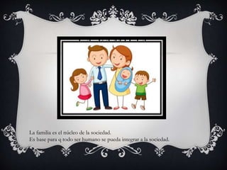 LA FAMILIA
La familia es el núcleo de la sociedad.
Es base para q todo ser humano se pueda integrar a la sociedad.
 