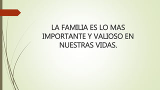 LA FAMILIA ES LO MAS
IMPORTANTE Y VALIOSO EN
NUESTRAS VIDAS.
 