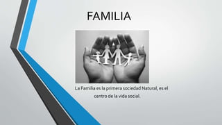 FAMILIA
La Familia es la primera sociedad Natural, es el
centro de la vida social.
 