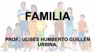 FAMILIA
PROF.: ULISES HUMBERTO GUILLÉN
URBINA.
 