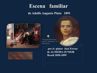Escena familiar
de Adolfo Augusto Pinto 1891
por el pintor José Ferraz
de ALMEIDA JUNIOR
Brasil 1850-1899
“De profundis”banda
sonora:” Fonduras", de
Nani García
 