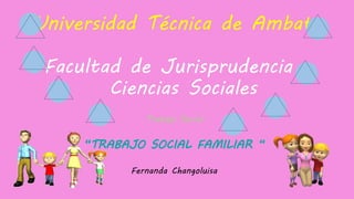 Universidad Técnica de Ambato
Facultad de Jurisprudencia y
Ciencias Sociales
Trabajo Social
“TRABAJO SOCIAL FAMILIAR “
Fernanda Changoluisa
 