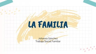 Johanna Sánchez
Trabajo Social Familiar
LA FAMILIA
 