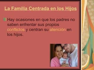 La Familia Centrada en los Hijos Hay ocasiones en que los padres no saben enfrentar sus propios  conflictos  y centran su  atención  en los hijos.  