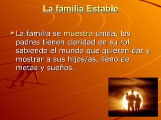 La familia Estable La familia se  muestra  unida, los padres tienen claridad en su rol sabiendo el mundo que quieren dar y mostrar a sus hijos/as, lleno de metas y sueños.  