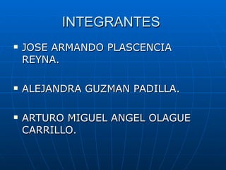 INTEGRANTES  JOSE ARMANDO PLASCENCIA REYNA. ALEJANDRA GUZMAN PADILLA. ARTURO MIGUEL ANGEL OLAGUE CARRILLO.  