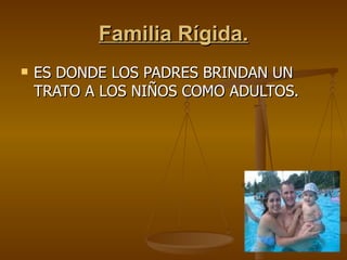 Familia Rígida. ES DONDE LOS PADRES BRINDAN UN TRATO A LOS NIÑOS COMO ADULTOS.  