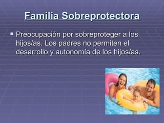 Familia Sobreprotectora Preocupación por sobreproteger a los hijos/as. Los padres no permiten el desarrollo y autonomía de los hijos/as.  