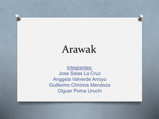 Arawak
Integrantes:
Jose Salas La Cruz
Anggela Valverde Arroyo
Guillermo Chirinos Mendoza
Olguer Poma Uruchi
 