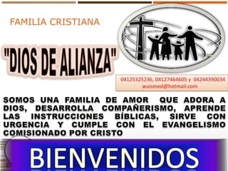 FAMILIA CRISTIANA "DIOS DE ALIANZA"   04125325236, 04127464605 y  04244390034 wuismed@hotmail.com  SOMOS UNA FAMILIA DE AMOR  QUE ADORA A DIOS, DESARROLLA COMPAÑERISMO, APRENDE LAS INSTRUCCIONES BÍBLICAS, SIRVE CON URGENCIA Y CUMPLE CON EL EVANGELISMO COMISIONADO POR CRISTO BIENVENIDOS 