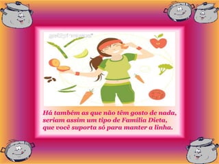Há também as que não têm gosto de nada,
seriam assim um tipo de Família Dieta,
que você suporta só para manter a linha.
 