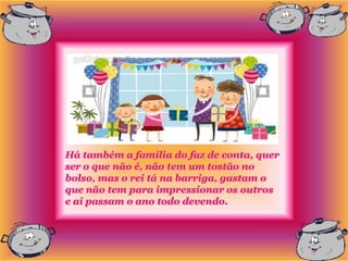 Há também a família do faz de conta, quer
ser o que não é, não tem um tostão no
bolso, mas o rei tá na barriga, gastam o
que não tem para impressionar os outros
e ai passam o ano todo devendo.
 