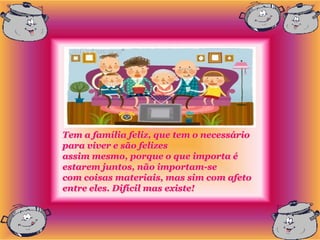 Tem a família feliz, que tem o necessário
para viver e são felizes
assim mesmo, porque o que importa é
estarem juntos, não importam-se
com coisas materiais, mas sim com afeto
entre eles. Difícil mas existe!
 