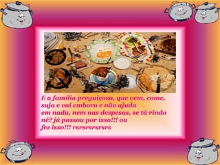 E a família preguiçosa, que vem, come,
suja e vai embora e não ajuda
em nada, nem nas despesas, se tá rindo
né? já passou por isso!!! ou
fez isso!!! rsrsrsrsrsrs
 