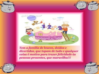 Tem a família de loucos, doidos e
divertidos, que topam de tudo e qualquer
coisa é motivo para trazer felicidade às
pessoas presentes, que maravilha!!!
 