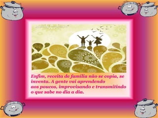 Enfim, receita de família não se copia, se
inventa. A gente vai aprendendo
aos poucos, improvisando e transmitindo
o que sabe no dia a dia.
 
