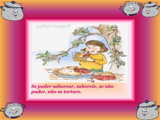 Se puder saborear, saboreie, se não
puder, não se torture.
 