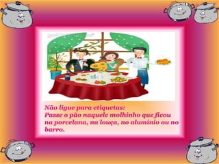 Não ligue para etiquetas:
Passe o pão naquele molhinho que ficou
na porcelana, na louça, no alumínio ou no
barro.
 