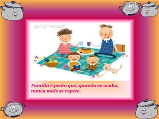 Família é prato que, quando se acaba,
nunca mais se repete.
 
