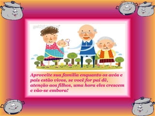 Aproveite sua família enquanto os avós e
pais estão vivos, se você for pai dê,
atenção aos filhos, uma hora eles crescem
e vão-se embora!
 