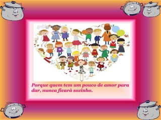 Porque quem tem um pouco de amor para
dar, nunca ficará sozinho.
 