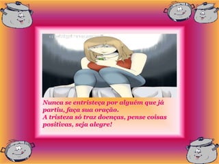 Nunca se entristeça por alguém que já
partiu, faça sua oração.
A tristeza só traz doenças, pense coisas
positivas, seja alegre!
 
