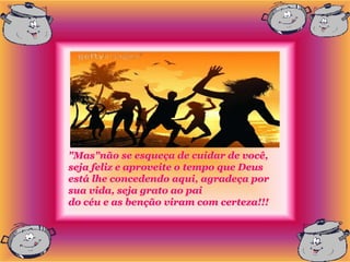 "Mas"não se esqueça de cuidar de você,
seja feliz e aproveite o tempo que Deus
está lhe concedendo aqui, agradeça por
sua vida, seja grato ao pai
do céu e as benção viram com certeza!!!
 