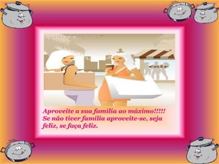 Aproveite a sua família ao máximo!!!!!
Se não tiver família aproveite-se, seja
feliz, se faça feliz.
 