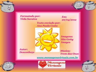 Formatado por:                    Em:
Yêda Saraiva                      20/04/2012
             Texto enviado por:
             Ana Paula Costa



                                  Imagens:
                                  Site Getty
                                  Images

Autor:
                              Música:
Desconheço
                              Trem das Onze
             www.mensagensvirtuais.com.br
 