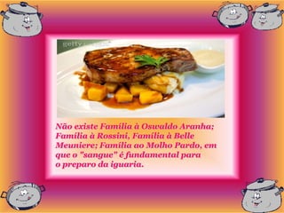 Não existe Família à Oswaldo Aranha;
Família à Rossini, Família à Belle
Meuniere; Família ao Molho Pardo, em
que o "sangue" é fundamental para
o preparo da iguaria.
 