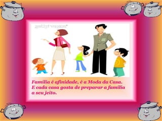 Família é afinidade, é a Moda da Casa.
E cada casa gosta de preparar a família
a seu jeito.
 