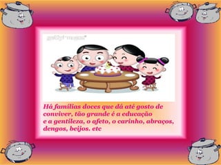 Há famílias doces que dá até gosto de
conviver, tão grande é a educação
e a gentileza, o afeto, o carinho, abraços,
dengos, beijos. etc
 