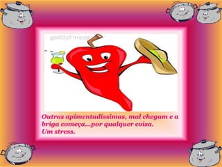 Outras apimentadíssimas, mal chegam e a
briga começa...por qualquer coisa.
Um stress.
 