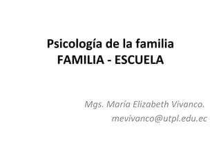 Psicología de la familia
  FAMILIA - ESCUELA


       Mgs. María Elizabeth Vivanco.
             mevivanco@utpl.edu.ec
 