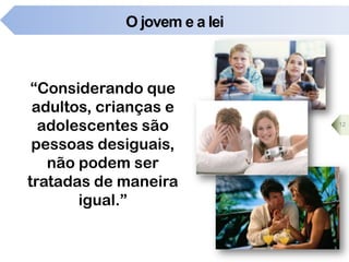 O jovem e a lei
“Considerando que
adultos, crianças e
adolescentes são
pessoas desiguais,
não podem ser
tratadas de maneira
igual.”
12
 