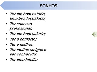 SONHOS
• Ter um bom estudo,
uma boa faculdade;
• Ter sucesso
profissional;
• Ter um bom salário;
• Ter o conforto;
• Ter o melhor;
• Ter muitos amigos e
ser conhecido;
• Ter uma família.
18
 