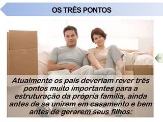 OS TRÊS PONTOS
Atualmente os pais deveriam rever três
pontos muito importantes para a
estruturação da própria família, ainda
antes de se unirem em casamento e bem
antes de gerarem seus filhos:
25
 