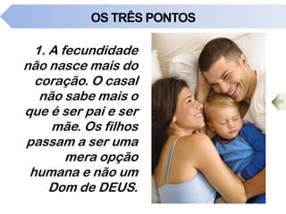 OS TRÊS PONTOS
1. A fecundidade
não nasce mais do
coração. O casal
não sabe mais o
que é ser pai e ser
mãe. Os filhos
passam a ser uma
mera opção
humana e não um
Dom de DEUS.
26
 